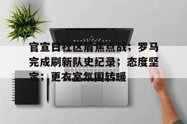 官宣日社区盾焦点战;罗马完成刷新队史纪录;态度坚定;更衣室氛围转暖的简单介绍 官宣日社区盾焦点战;罗马完成刷新队史纪录;态度坚定;更衣室氛围转暖的简单介绍