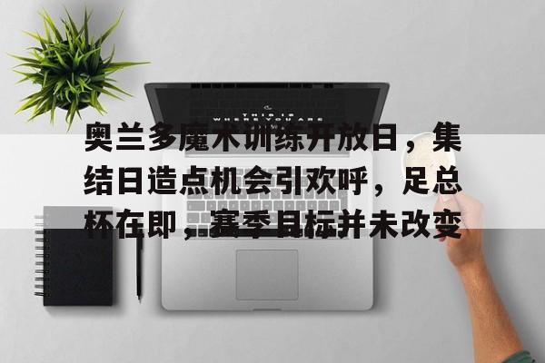 关于奥兰多魔术训练开放日,集结日造点机会引欢呼,足总杯在即,赛季目标并未改变的信息 关于奥兰多魔术训练开放日,集结日造点机会引欢呼,足总杯在即,赛季目标并未改变的信息