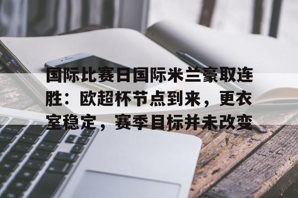 国际比赛日国际米兰豪取连胜:欧超杯节点到来,更衣室稳定,赛季目标并未改变的简单介绍 国际比赛日国际米兰豪取连胜:欧超杯节点到来,更衣室稳定,赛季目标并未改变的简单介绍
