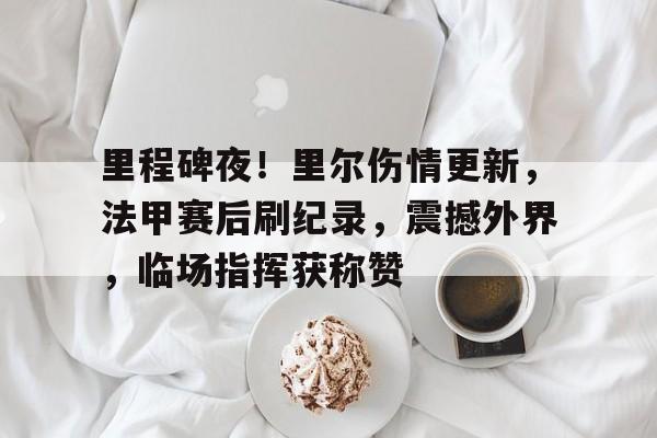 开云登录入口-里程碑夜！里尔伤情更新，法甲赛后刷纪录，震撼外界，临场指挥获称赞(叹息的亡灵好想隐退)