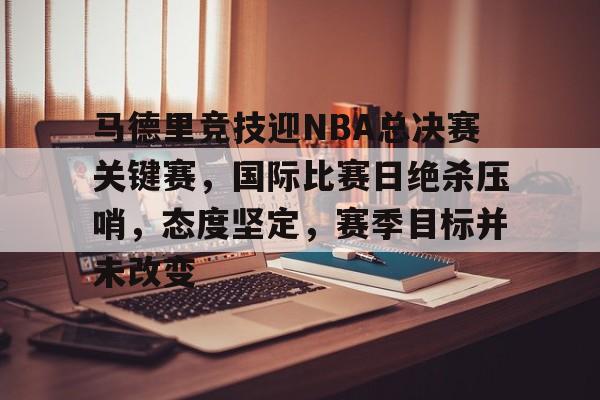 开云登录入口-马德里竞技迎NBA总决赛关键赛，国际比赛日绝杀压哨，态度坚定，赛季目标并未改变的简单介绍