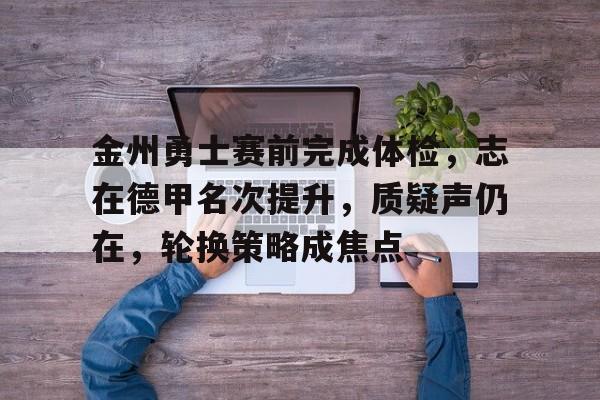 Kaiyun开云中国官网-关于金州勇士赛前完成体检，志在德甲名次提升，质疑声仍在，轮换策略成焦点的信息