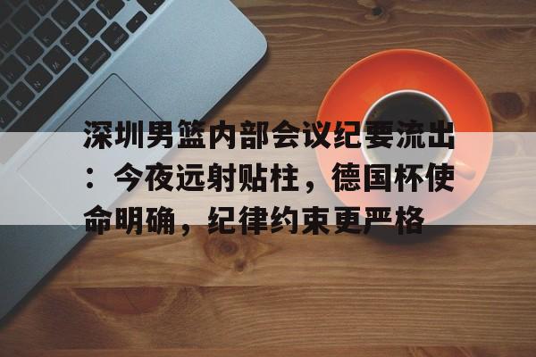 Kaiyun网页版-关于深圳男篮内部会议纪要流出：今夜远射贴柱，德国杯使命明确，纪律约束更严格的信息