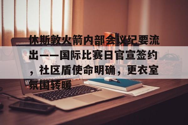 休斯敦火箭内部会议纪要流出——国际比赛日官宣签约，社区盾使命明确，更衣室氛围转暖的简单介绍