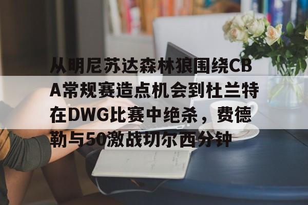 开云登录入口-关于从明尼苏达森林狼围绕CBA常规赛造点机会到杜兰特在DWG比赛中绝杀，费德勒与50激战切尔西分钟的信息