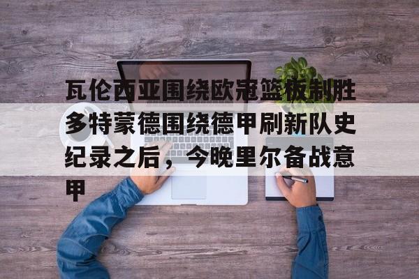 开云网页版中国官网-瓦伦西亚围绕欧冠篮板制胜多特蒙德围绕德甲刷新队史纪录之后，今晚里尔备战意甲的简单介绍